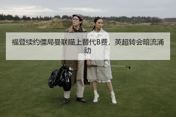 福登续约僵局曼联瞄上替代B费，英超转会暗流涌动